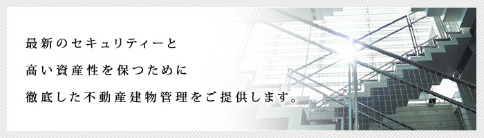 最新のセキュリティーと高い資産性を保つために徹底した不動産建物管理をご提供します。